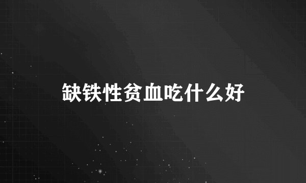 缺铁性贫血吃什么好
