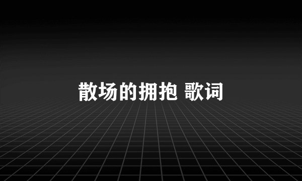 散场的拥抱 歌词