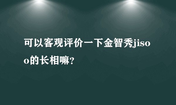 可以客观评价一下金智秀jisoo的长相嘛？