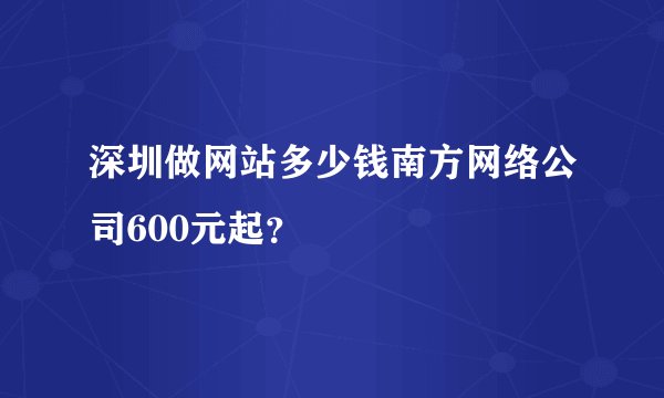 深圳做网站多少钱南方网络公司600元起？