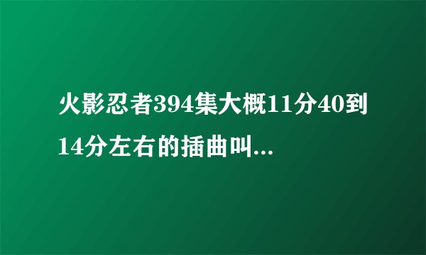 火影忍者394集大概11分40到14分左右的插曲叫什么名字