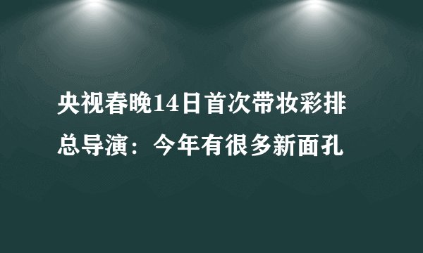央视春晚14日首次带妆彩排 总导演：今年有很多新面孔