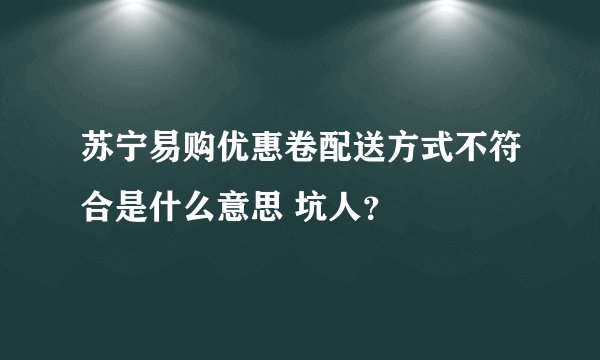 苏宁易购优惠卷配送方式不符合是什么意思 坑人？