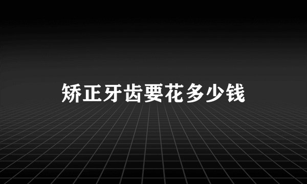 矫正牙齿要花多少钱