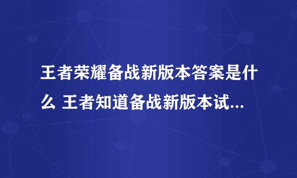 王者荣耀备战新版本答案是什么 王者知道备战新版本试题答案汇总