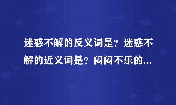 迷惑不解的反义词是？迷惑不解的近义词是？闷闷不乐的近义词是？闷闷不乐的反义词是？