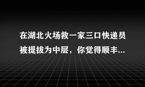 在湖北火场救一家三口快递员被提拔为中层，你觉得顺丰的这个奖励合理吗？