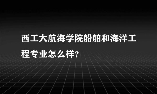 西工大航海学院船舶和海洋工程专业怎么样？