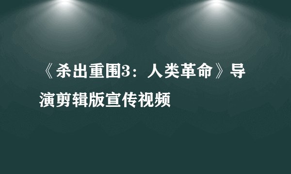 《杀出重围3：人类革命》导演剪辑版宣传视频