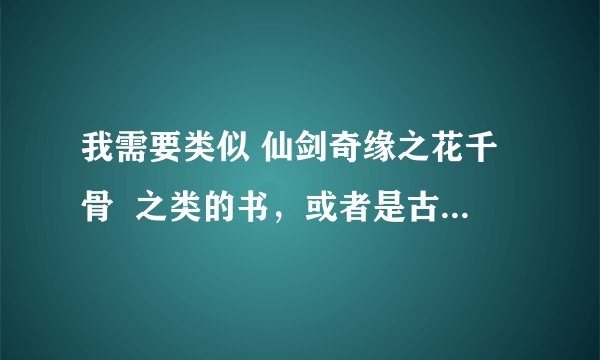 我需要类似 仙剑奇缘之花千骨  之类的书，或者是古代穿越小说m。至少8本，立刻马上！！！