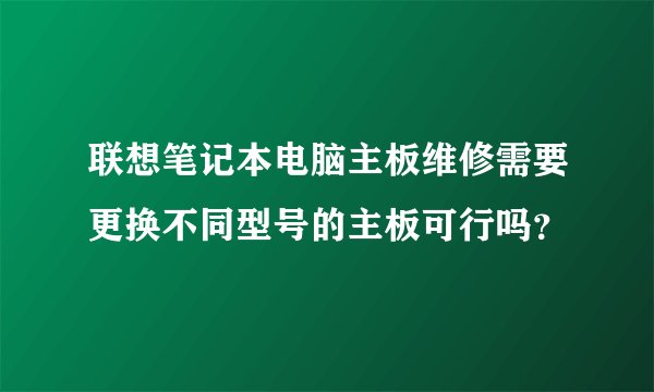 联想笔记本电脑主板维修需要更换不同型号的主板可行吗？
