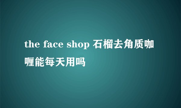 the face shop 石榴去角质咖喱能每天用吗