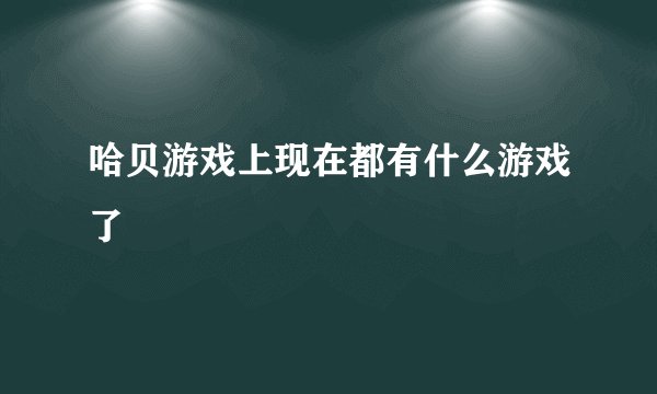 哈贝游戏上现在都有什么游戏了