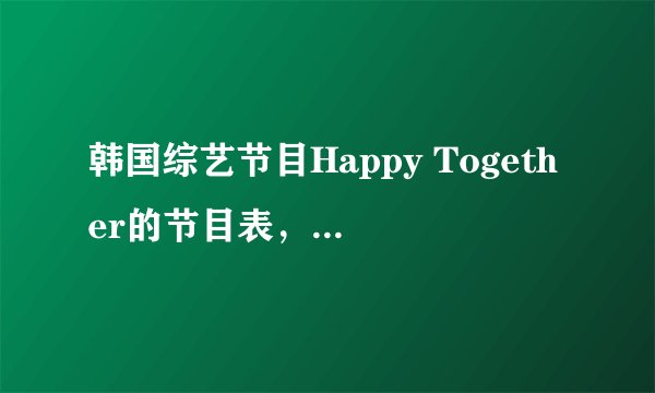 韩国综艺节目Happy Together的节目表，还有有哪些嘉宾？最好是至今为止所有的~