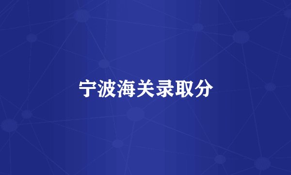 宁波海关录取分