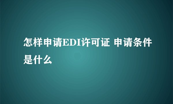 怎样申请EDI许可证 申请条件是什么
