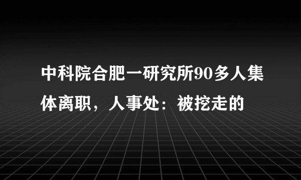 中科院合肥一研究所90多人集体离职，人事处：被挖走的