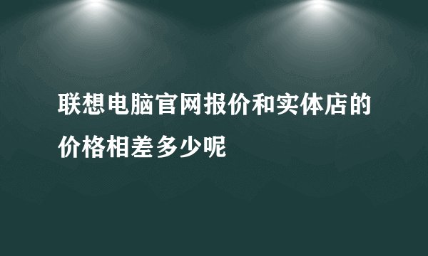联想电脑官网报价和实体店的价格相差多少呢