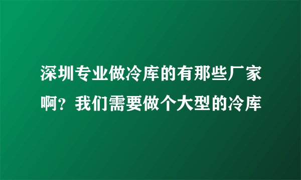 深圳专业做冷库的有那些厂家啊？我们需要做个大型的冷库