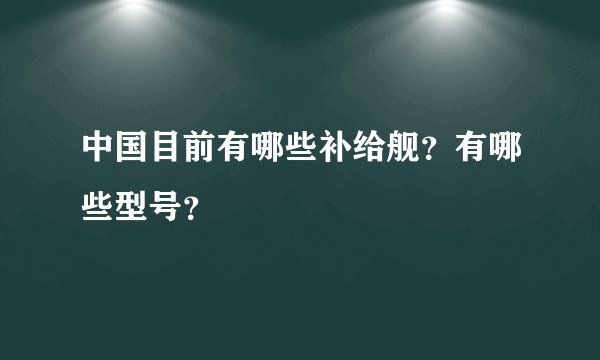 中国目前有哪些补给舰？有哪些型号？
