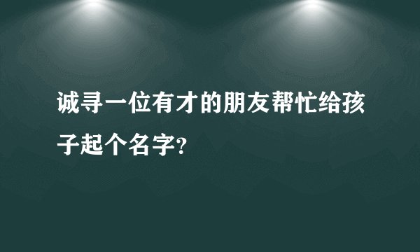 诚寻一位有才的朋友帮忙给孩子起个名字？