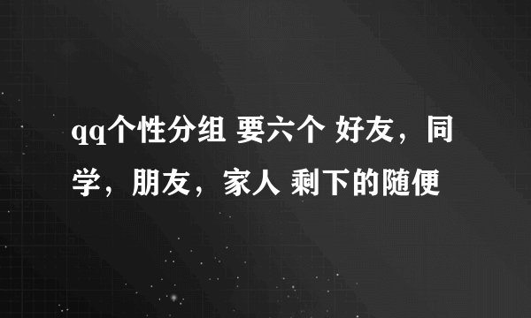 qq个性分组 要六个 好友，同学，朋友，家人 剩下的随便