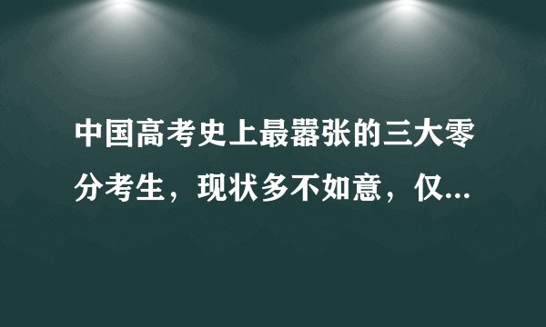 中国高考史上最嚣张的三大零分考生，现状多不如意，仅一人逆袭