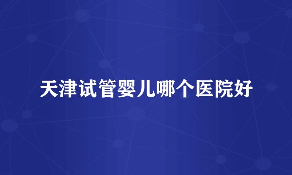 天津试管婴儿哪个医院好