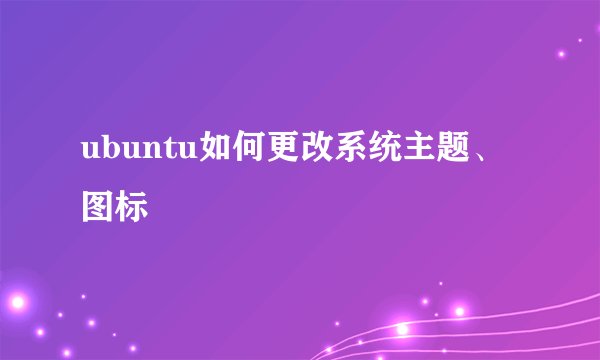 ubuntu如何更改系统主题、图标