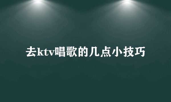 去ktv唱歌的几点小技巧