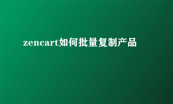 zencart如何批量复制产品