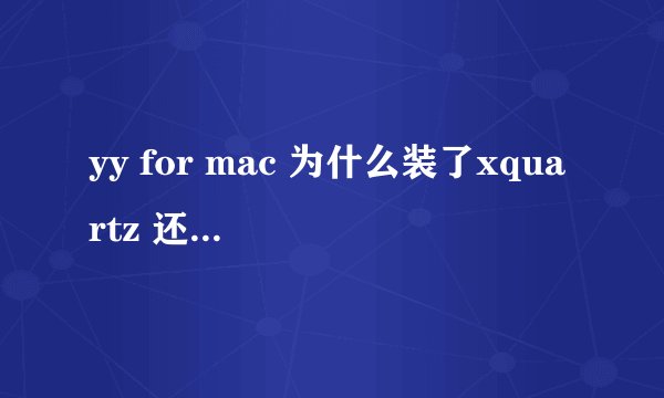yy for mac 为什么装了xquartz 还是会闪退