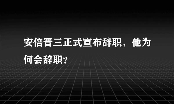 安倍晋三正式宣布辞职，他为何会辞职？
