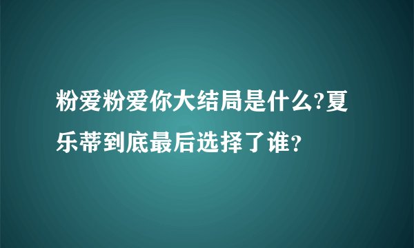 粉爱粉爱你大结局是什么?夏乐蒂到底最后选择了谁?