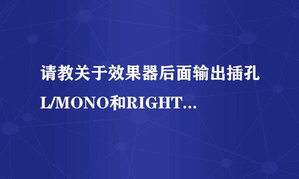 请教关于效果器后面输出插孔L/MONO和RIGHT的区别和作用