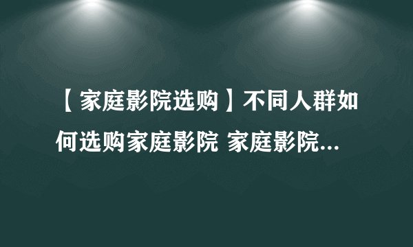 【家庭影院选购】不同人群如何选购家庭影院 家庭影院选购方法
