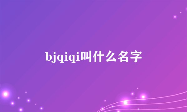 bjqiqi叫什么名字