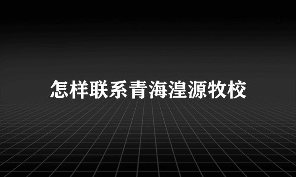 怎样联系青海湟源牧校