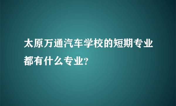 太原万通汽车学校的短期专业都有什么专业？