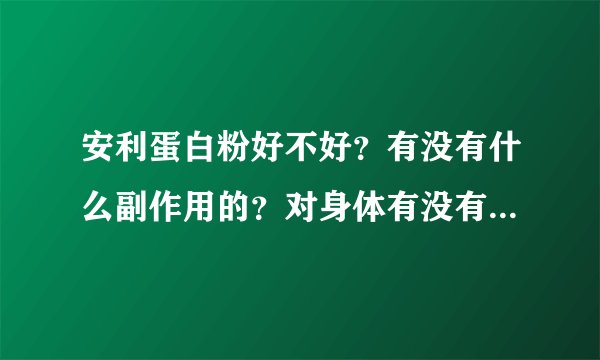 安利蛋白粉好不好？有没有什么副作用的？对身体有没有什么影响。有知道情况的朋友吗？