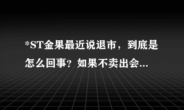 *ST金果最近说退市，到底是怎么回事？如果不卖出会有什么结果？