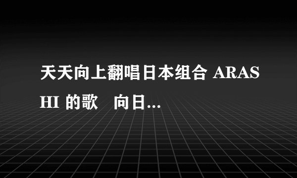 天天向上翻唱日本组合 ARASHI 的歌   向日葵在哪里下载啊
