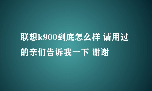 联想k900到底怎么样 请用过的亲们告诉我一下 谢谢