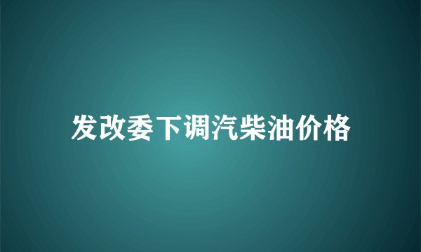 发改委下调汽柴油价格