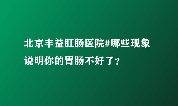 北京丰益肛肠医院#哪些现象说明你的胃肠不好了？