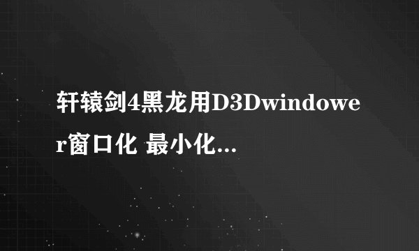 轩辕剑4黑龙用D3Dwindower窗口化 最小化后 游戏出问题关闭 怎么搞？