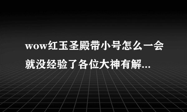 wow红玉圣殿带小号怎么一会就没经验了各位大神有解决方法吗？