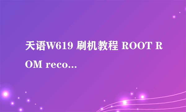 天语W619 刷机教程 ROOT ROM recovery
