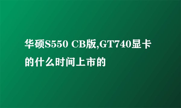 华硕S550 CB版,GT740显卡的什么时间上市的