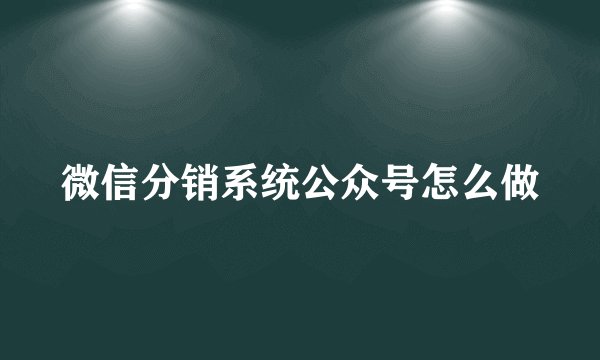 微信分销系统公众号怎么做